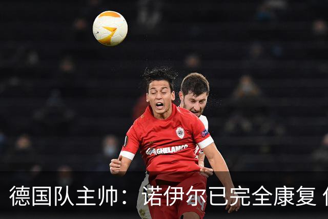 德国队主帅：诺伊尔已完全康复 他的身体状态可以首发